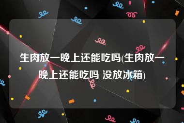 生肉放一晚上还能吃吗(生肉放一晚上还能吃吗 没放冰箱)