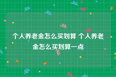 个人养老金怎么买划算 个人养老金怎么买划算一点
