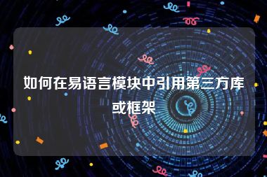 如何在易语言模块中引用第三方库或框架