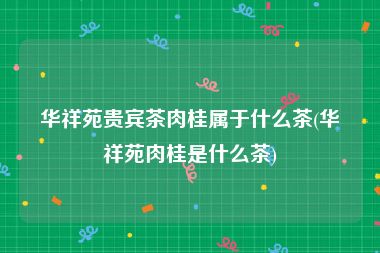 华祥苑贵宾茶肉桂属于什么茶(华祥苑肉桂是什么茶)