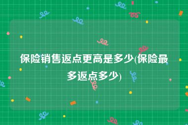 保险销售返点更高是多少(保险最多返点多少)