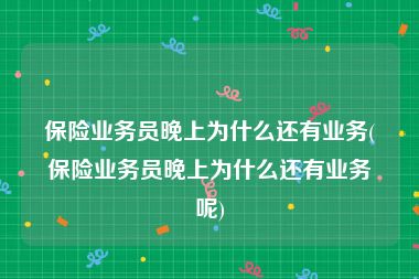 保险业务员晚上为什么还有业务(保险业务员晚上为什么还有业务呢)