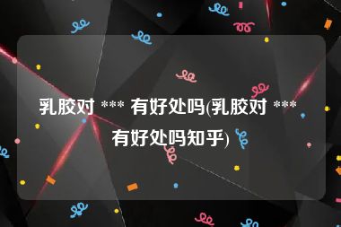 乳胶对 *** 有好处吗(乳胶对 *** 有好处吗知乎)