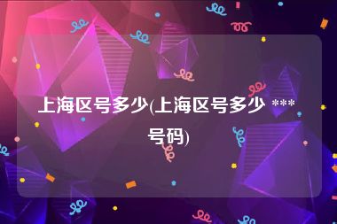 上海区号多少(上海区号多少 *** 号码)