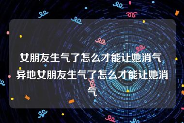 女朋友生气了怎么才能让她消气 异地女朋友生气了怎么才能让她消气