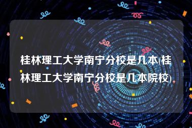 桂林理工大学南宁分校是几本(桂林理工大学南宁分校是几本院校)