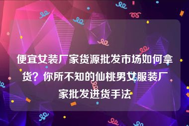 便宜女装厂家货源批发市场如何拿货？你所不知的仙桃男女服装厂家批发进货手法