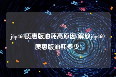 j6p460质惠版油耗高原因(解放j6p460质惠版油耗多少)