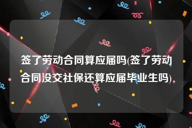 签了劳动合同算应届吗(签了劳动合同没交社保还算应届毕业生吗)