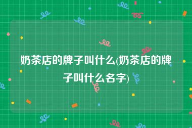 奶茶店的牌子叫什么(奶茶店的牌子叫什么名字)