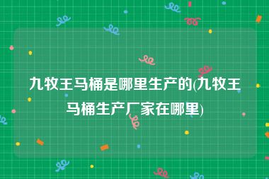 九牧王马桶是哪里生产的(九牧王马桶生产厂家在哪里)