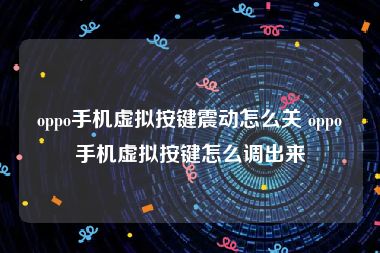 oppo手机虚拟按键震动怎么关 oppo手机虚拟按键怎么调出来