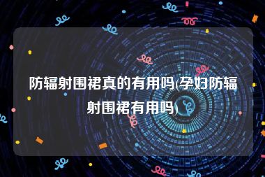 防辐射围裙真的有用吗(孕妇防辐射围裙有用吗)