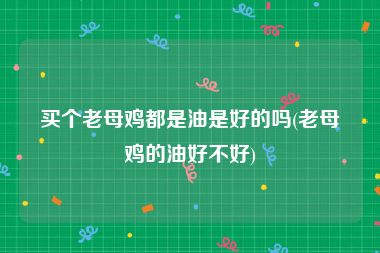 买个老母鸡都是油是好的吗(老母鸡的油好不好)