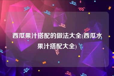 西瓜果汁搭配的做法大全(西瓜水果汁搭配大全)