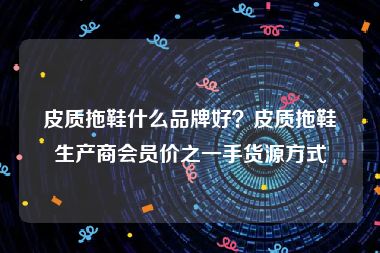 皮质拖鞋什么品牌好？皮质拖鞋生产商会员价之一手货源方式