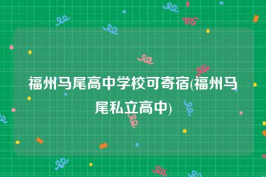 福州马尾高中学校可寄宿(福州马尾私立高中)