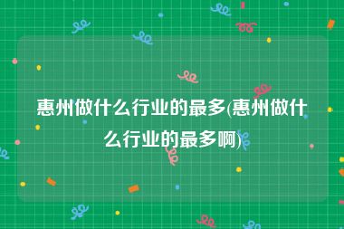 惠州做什么行业的最多(惠州做什么行业的最多啊)