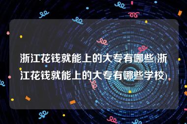 浙江花钱就能上的大专有哪些(浙江花钱就能上的大专有哪些学校)