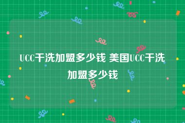 UCC干洗加盟多少钱 美国UCC干洗加盟多少钱