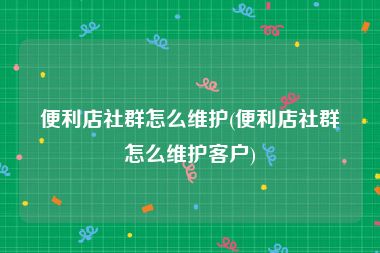 便利店社群怎么维护(便利店社群怎么维护客户)