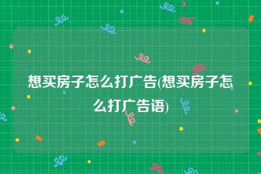 想买房子怎么打广告(想买房子怎么打广告语)