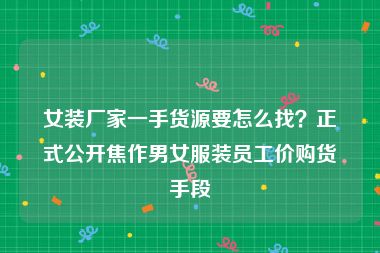 女装厂家一手货源要怎么找？正式公开焦作男女服装员工价购货手段
