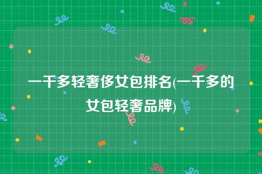 一千多轻奢侈女包排名(一千多的女包轻奢品牌)