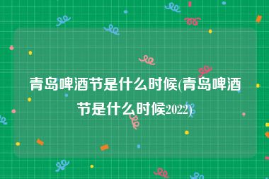 青岛啤酒节是什么时候(青岛啤酒节是什么时候2022)