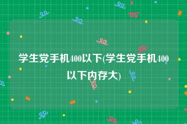 学生党手机400以下(学生党手机400以下内存大)