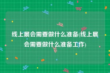 线上展会需要做什么准备(线上展会需要做什么准备工作)