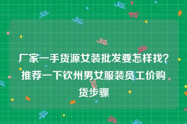 厂家一手货源女装批发要怎样找？推荐一下钦州男女服装员工价购货步骤