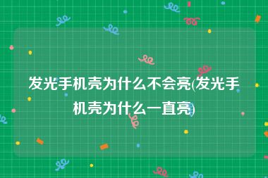 发光手机壳为什么不会亮(发光手机壳为什么一直亮)