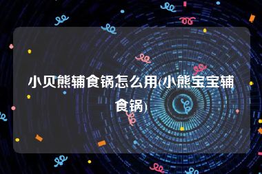 小贝熊辅食锅怎么用(小熊宝宝辅食锅)