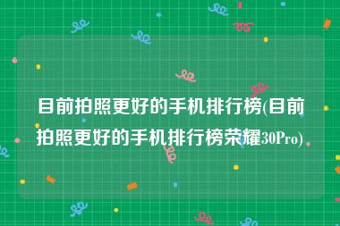 目前拍照更好的手机排行榜(目前拍照更好的手机排行榜荣耀30Pro)