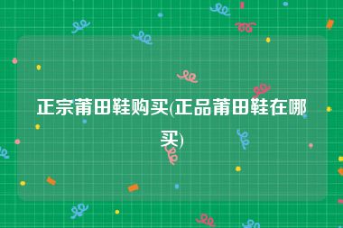 正宗莆田鞋购买(正品莆田鞋在哪买)