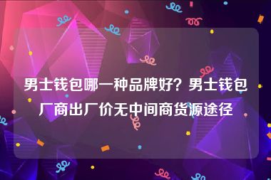 男士钱包哪一种品牌好？男士钱包厂商出厂价无中间商货源途径
