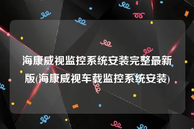 海康威视监控系统安装完整最新版(海康威视车载监控系统安装)