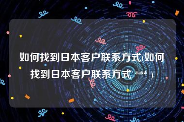 如何找到日本客户联系方式(如何找到日本客户联系方式 *** )