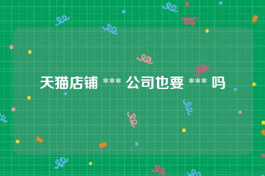 天猫店铺 *** 公司也要 *** 吗
