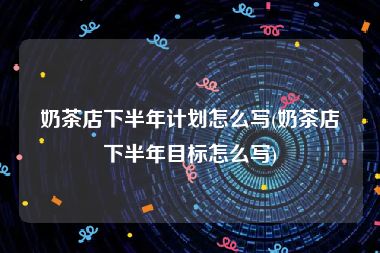 奶茶店下半年计划怎么写(奶茶店下半年目标怎么写)