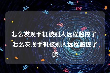 怎么发现手机被别人远程监控了 怎么发现手机被别人远程监控了呢