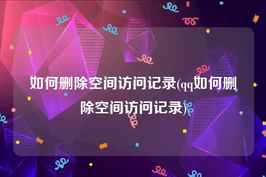 如何删除空间访问记录(qq如何删除空间访问记录)