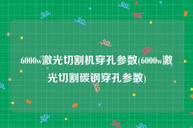 6000w激光切割机穿孔参数(6000w激光切割碳钢穿孔参数)