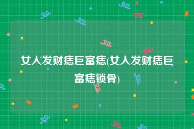 女人发财痣巨富痣(女人发财痣巨富痣锁骨)