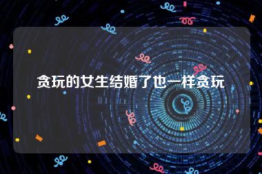 贪玩的女生结婚了也一样贪玩