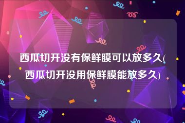 西瓜切开没有保鲜膜可以放多久(西瓜切开没用保鲜膜能放多久)