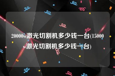 20000w激光切割机多少钱一台(15000w激光切割机多少钱一台)
