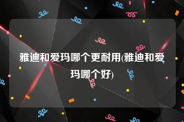 雅迪和爱玛哪个更耐用(雅迪和爱玛哪个好)