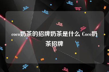 coco奶茶的招牌奶茶是什么 Coco奶茶招牌